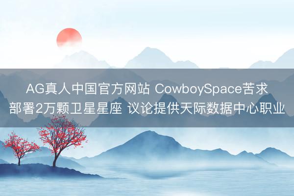 AG真人中国官方网站 CowboySpace苦求部署2万颗卫星星座 议论提供天际数据中心职业
