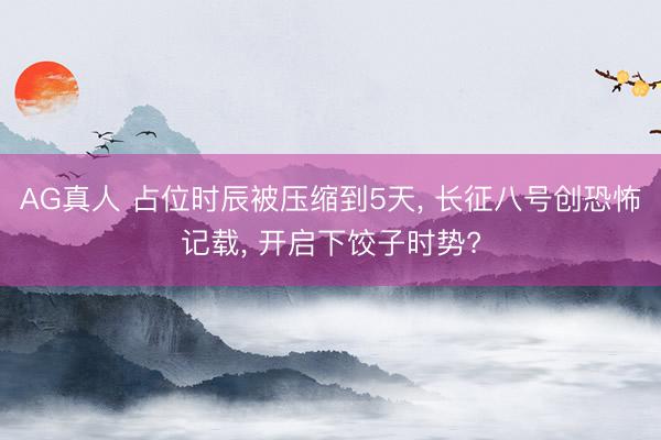 AG真人 占位时辰被压缩到5天， 长征八号创恐怖记载， 开启下饺子时势?