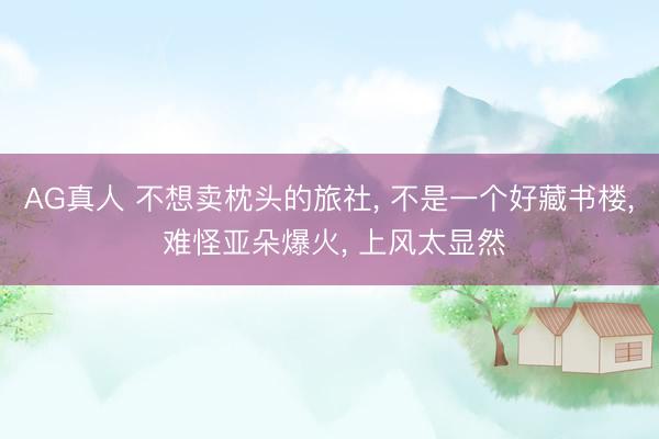 AG真人 不想卖枕头的旅社， 不是一个好藏书楼， 难怪亚朵爆火， 上风太显然