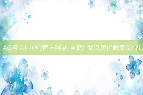 AG真人(中国)官方网站 重磅! 武汉房价触底反弹!