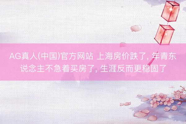 AG真人(中国)官方网站 上海房价跌了， 年青东说念主不急着买房了， 生涯反而更稳固了