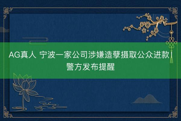 AG真人 宁波一家公司涉嫌造孽摄取公众进款!警方发布提醒