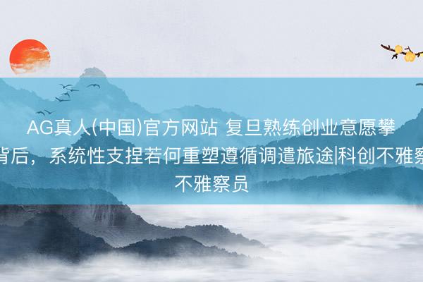 AG真人(中国)官方网站 复旦熟练创业意愿攀升背后，系统性支捏若何重塑遵循调遣旅途|科创不雅察员