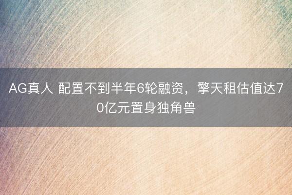 AG真人 配置不到半年6轮融资，擎天租估值达70亿元置身独角兽