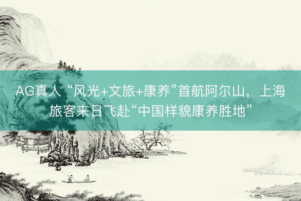 AG真人 “风光+文旅+康养”首航阿尔山，上海旅客来日飞赴“中国样貌康养胜地”