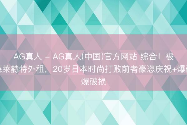 AG真人 - AG真人(中国)官方网站 综合！被安德莱赫特外租，20岁日本时尚打败前者豪恣庆祝+爆破损