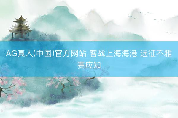 AG真人(中国)官方网站 客战上海海港 远征不雅赛应知