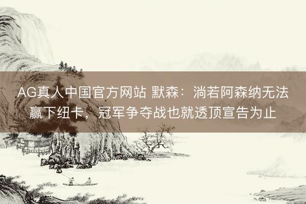 AG真人中国官方网站 默森：淌若阿森纳无法赢下纽卡，冠军争夺战也就透顶宣告为止
