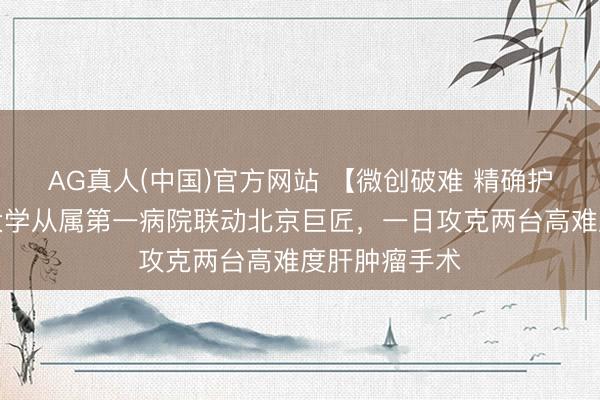 AG真人(中国)官方网站 【微创破难 精确护肝】佳木斯大学从属第一病院联动北京巨匠，一日攻克两台高难度肝肿瘤手术