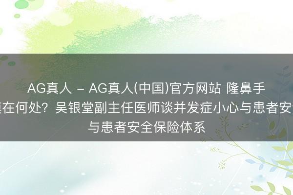 AG真人 - AG真人(中国)官方网站 隆鼻手术安全规模在何处？吴银堂副主任医师谈并发症小心与患者安全保险体系