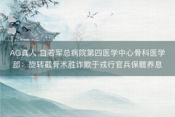 AG真人 自若军总病院第四医学中心骨科医学部：旋转截骨术胜诈欺于戎行官兵保髋养息