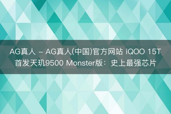 AG真人 - AG真人(中国)官方网站 iQOO 15T首发天玑9500 Monster版:史上最强芯片