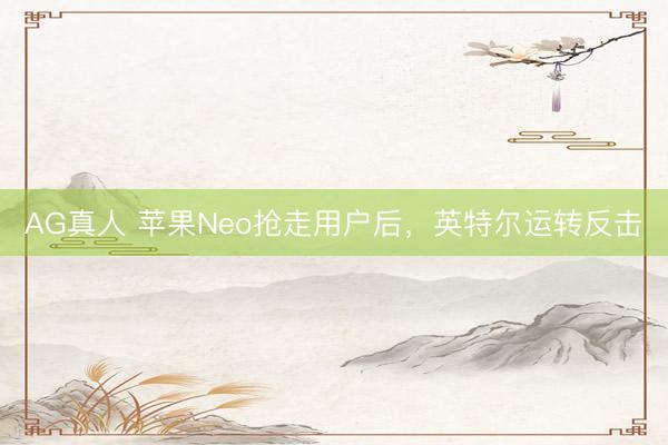 AG真人 苹果Neo抢走用户后，英特尔运转反击