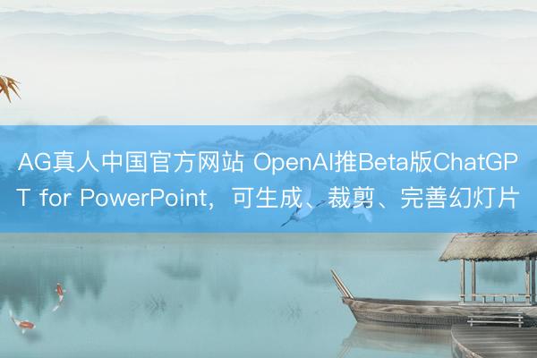 AG真人中国官方网站 OpenAI推Beta版ChatGPT for PowerPoint，可生成、裁剪、完善幻灯片