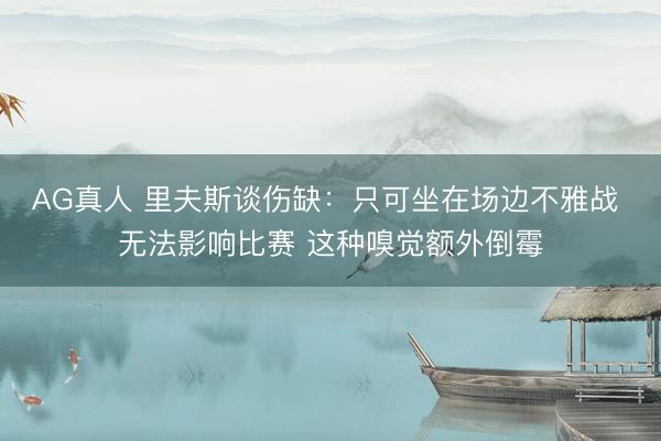 AG真人 里夫斯谈伤缺：只可坐在场边不雅战 无法影响比赛 这种嗅觉额外倒霉