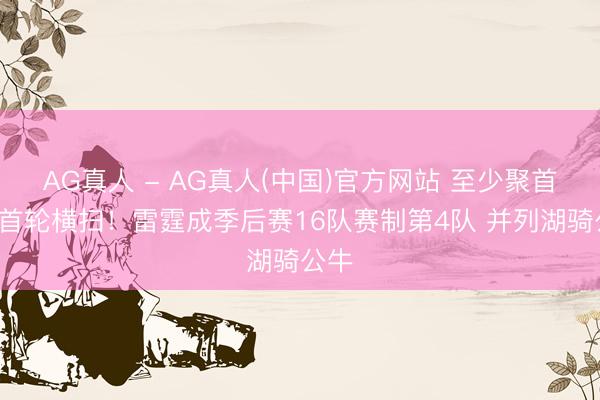 AG真人 - AG真人(中国)官方网站 至少聚首3季首轮横扫！雷霆成季后赛16队赛制第4队 并列湖骑公牛