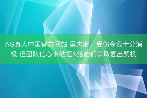 AG真人中国官方网站 里夫斯：受伤令我十分消极 但团队信心未动摇&给咱们争取复出契机