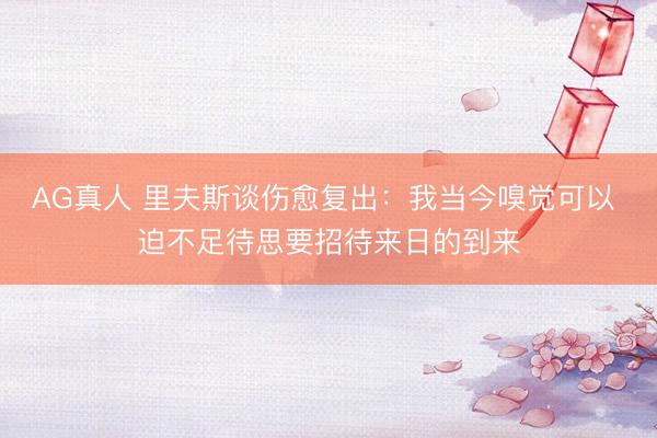 AG真人 里夫斯谈伤愈复出：我当今嗅觉可以 迫不足待思要招待来日的到来