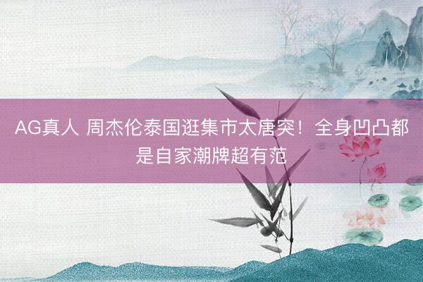 AG真人 周杰伦泰国逛集市太唐突！全身凹凸都是自家潮牌超有范