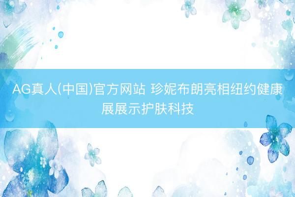 AG真人(中国)官方网站 珍妮布朗亮相纽约健康展展示护肤科技