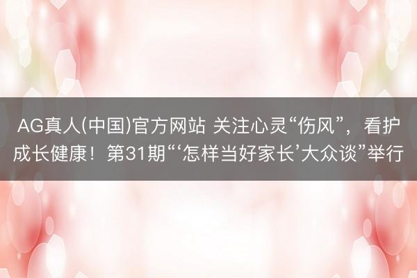 AG真人(中国)官方网站 关注心灵“伤风”，看护成长健康！第31期“‘怎样当好家长’大众谈”举行