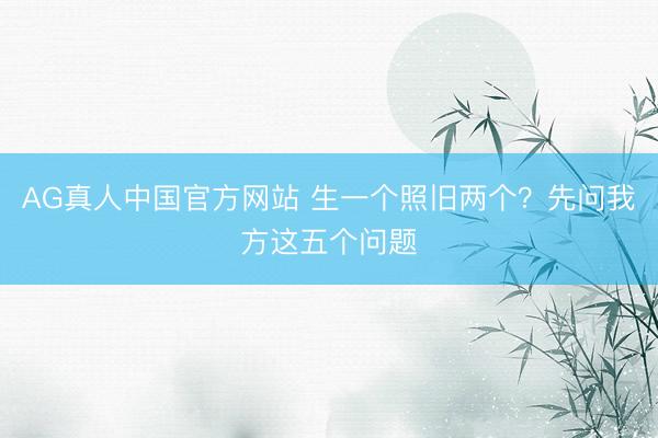 AG真人中国官方网站 生一个照旧两个？先问我方这五个问题