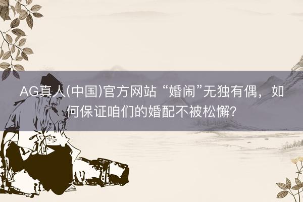 AG真人(中国)官方网站 “婚闹”无独有偶，如何保证咱们的婚配不被松懈？