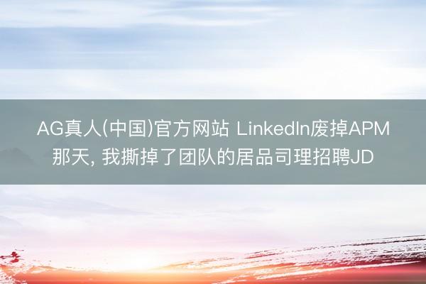 AG真人(中国)官方网站 LinkedIn废掉APM那天， 我撕掉了团队的居品司理招聘JD