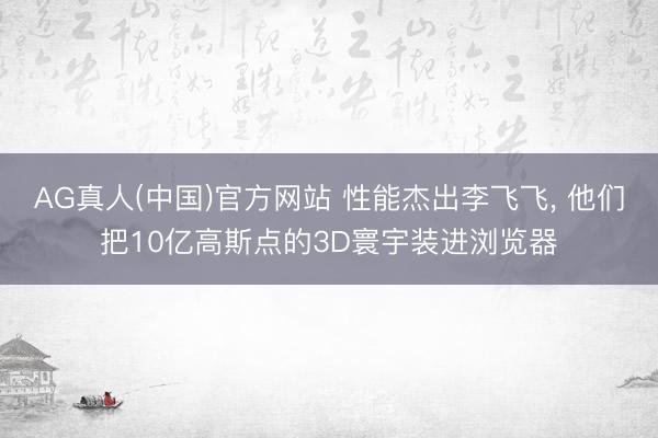 AG真人(中国)官方网站 性能杰出李飞飞， 他们把10亿高斯点的3D寰宇装进浏览器