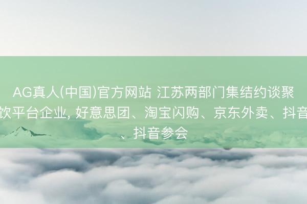 AG真人(中国)官方网站 江苏两部门集结约谈聚积餐饮平台企业， 好意思团、淘宝闪购、京东外卖、抖音参会