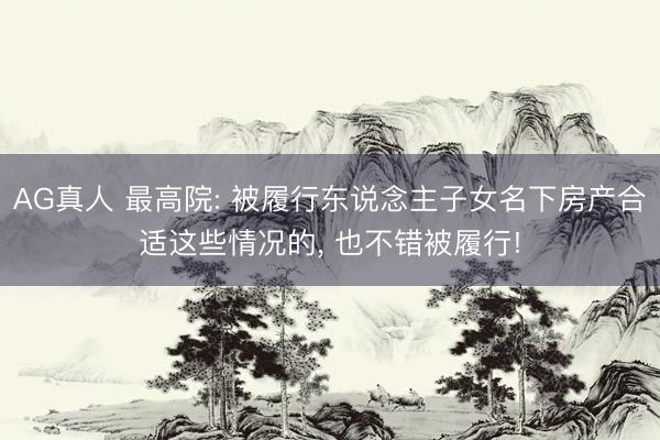 AG真人 最高院: 被履行东说念主子女名下房产合适这些情况的， 也不错被履行!