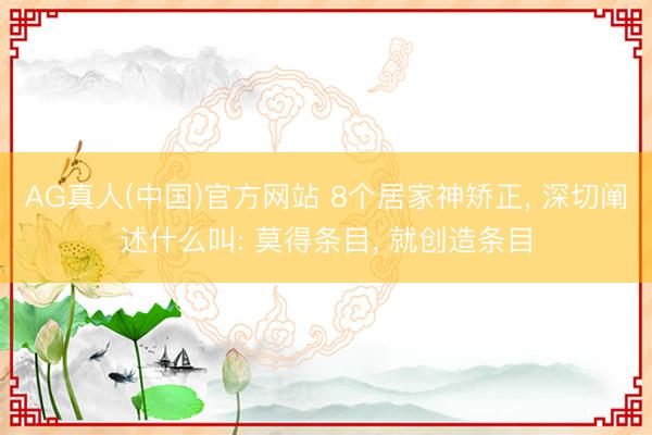 AG真人(中国)官方网站 8个居家神矫正， 深切阐述什么叫: 莫得条目， 就创造条目