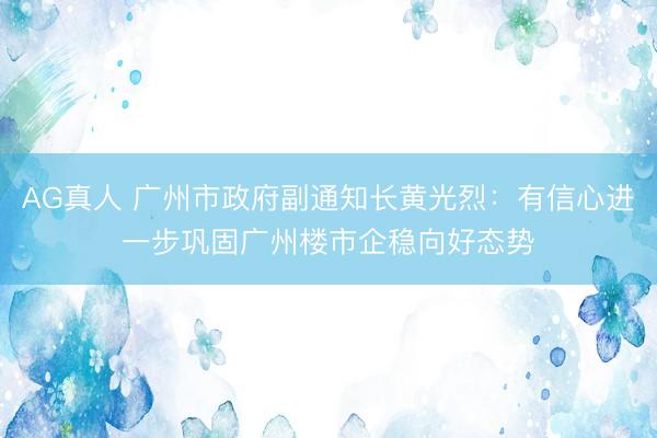 AG真人 广州市政府副通知长黄光烈：有信心进一步巩固广州楼市企稳向好态势