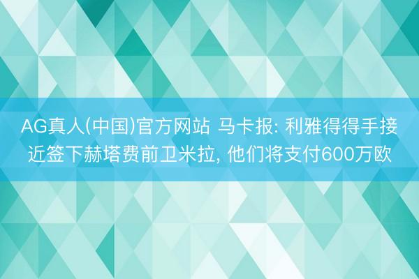 AG真人(中国)官方网站 马卡报: 利雅得得手接近签下赫塔费前卫米拉， 他们将支付600万欧