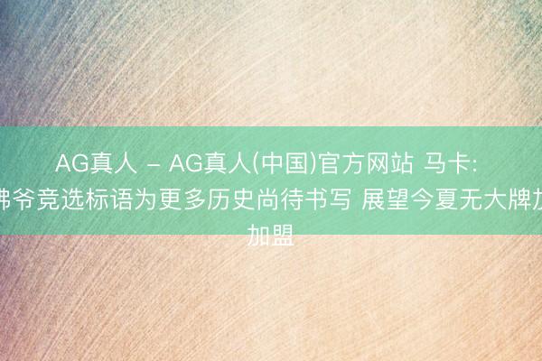 AG真人 - AG真人(中国)官方网站 马卡: 老佛爷竞选标语为更多历史尚待书写 展望今夏无大牌加盟
