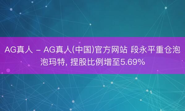 AG真人 - AG真人(中国)官方网站 段永平重仓泡泡玛特， 捏股比例增至5.69%
