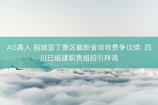 AG真人 稻城亚丁景区截断省谈收费争议续: 四川已组建职责组招引拜谒