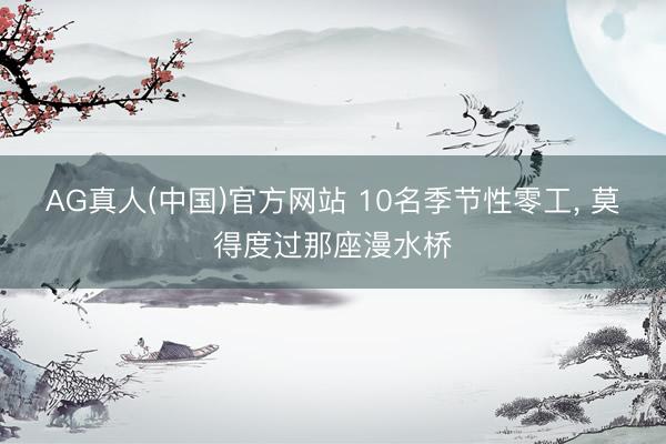 AG真人(中国)官方网站 10名季节性零工， 莫得度过那座漫水桥