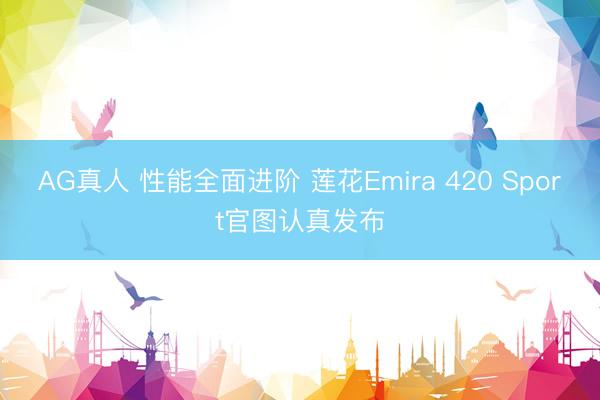 AG真人 性能全面进阶 莲花Emira 420 Sport官图认真发布