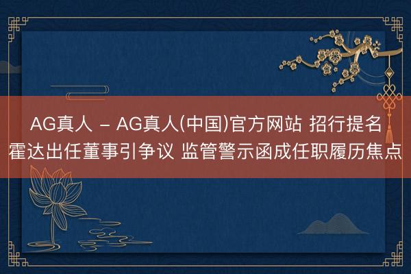 AG真人 - AG真人(中国)官方网站 招行提名霍达出任董事引争议 监管警示函成任职履历焦点