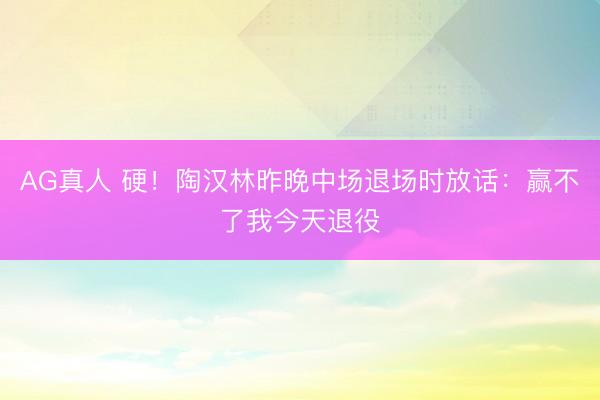 AG真人 硬！陶汉林昨晚中场退场时放话：赢不了我今天退役