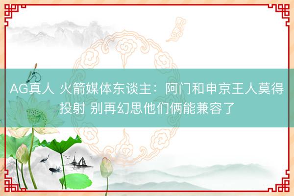 AG真人 火箭媒体东谈主：阿门和申京王人莫得投射 别再幻思他们俩能兼容了