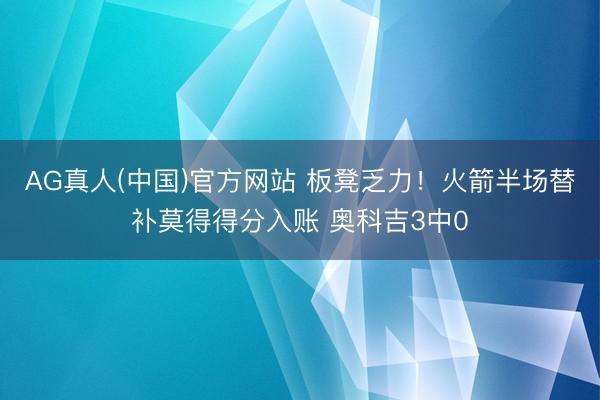 AG真人(中国)官方网站 板凳乏力！火箭半场替补莫得得分入账 奥科吉3中0