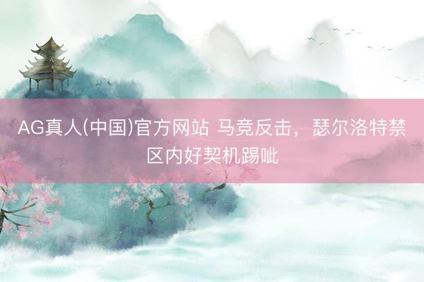 AG真人(中国)官方网站 马竞反击，瑟尔洛特禁区内好契机踢呲