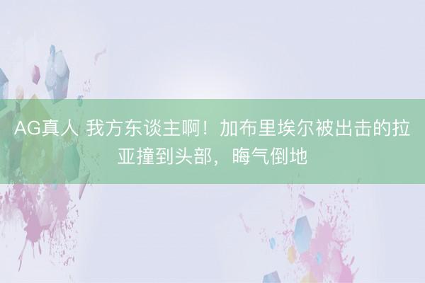 AG真人 我方东谈主啊！加布里埃尔被出击的拉亚撞到头部，晦气倒地