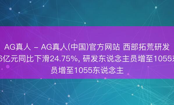 AG真人 - AG真人(中国)官方网站 西部拓荒研发过问3.86亿元同比下滑24.75%， 研发东说念主员增至1055东说念主