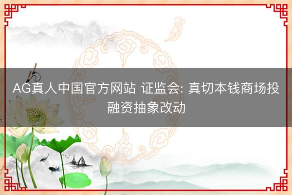 AG真人中国官方网站 证监会: 真切本钱商场投融资抽象改动