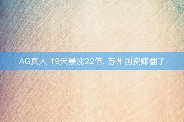 AG真人 19天暴涨22倍， 苏州国资赚翻了