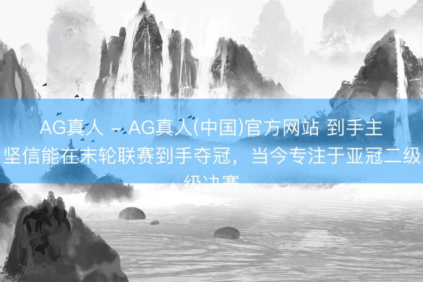 AG真人 - AG真人(中国)官方网站 到手主帅：坚信能在末轮联赛到手夺冠，当今专注于亚冠二级决赛