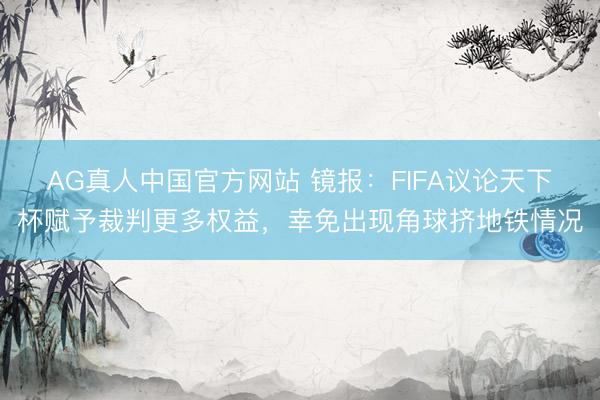 AG真人中国官方网站 镜报：FIFA议论天下杯赋予裁判更多权益，幸免出现角球挤地铁情况